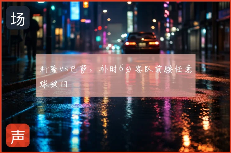 科隆vs巴萨，补时6分客队前腰任意球破门